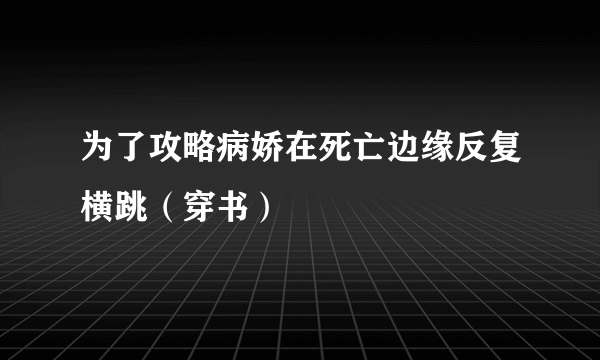 为了攻略病娇在死亡边缘反复横跳（穿书）