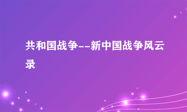 共和国战争--新中国战争风云录
