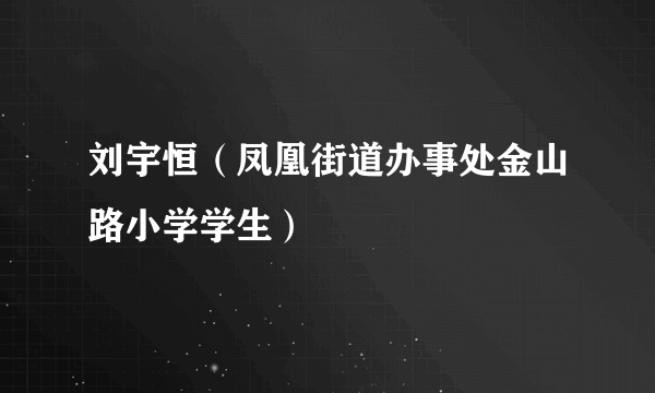 刘宇恒（凤凰街道办事处金山路小学学生）