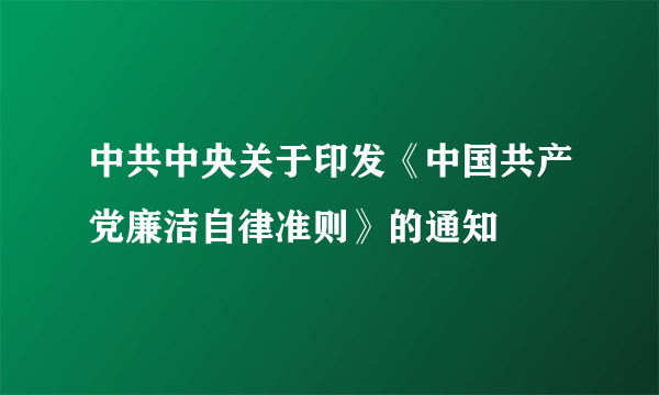 中共中央关于印发《中国共产党廉洁自律准则》的通知