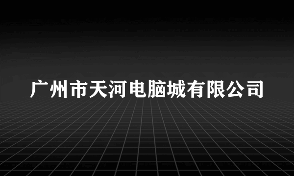 广州市天河电脑城有限公司