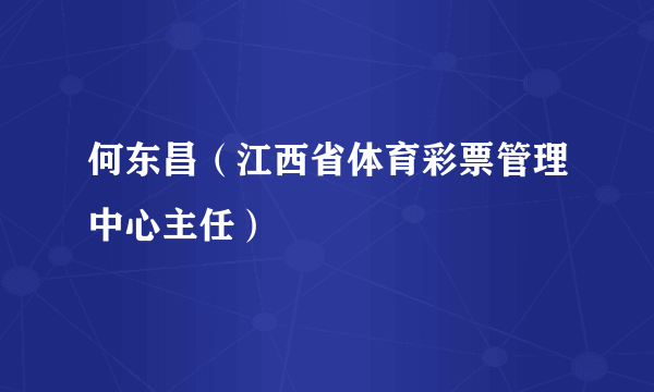 何东昌（江西省体育彩票管理中心主任）