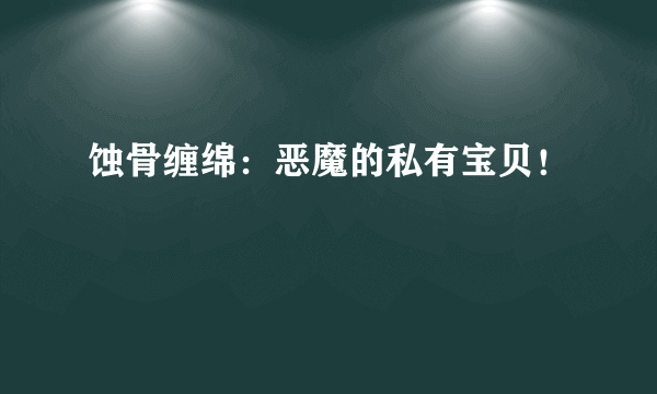 蚀骨缠绵：恶魔的私有宝贝！