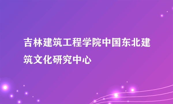 吉林建筑工程学院中国东北建筑文化研究中心