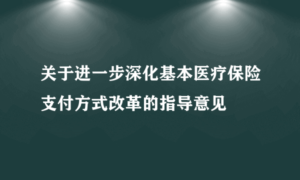 关于进一步深化基本医疗保险支付方式改革的指导意见