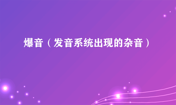 爆音（发音系统出现的杂音）