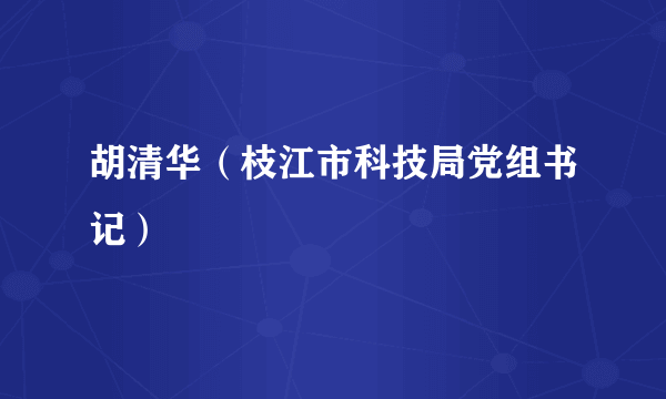 胡清华（枝江市科技局党组书记）