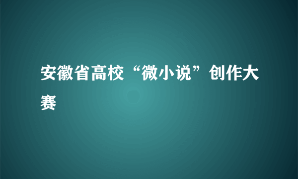 安徽省高校“微小说”创作大赛