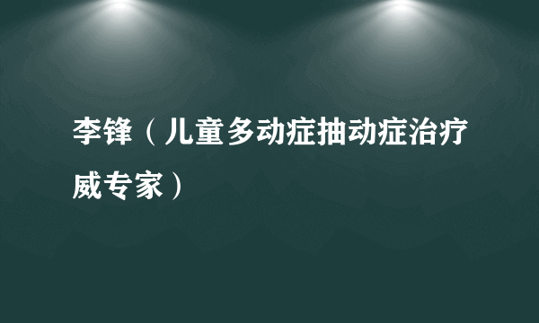 李锋（儿童多动症抽动症治疗威专家）
