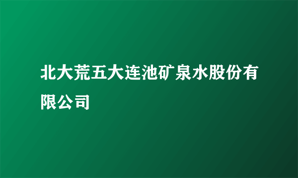 北大荒五大连池矿泉水股份有限公司