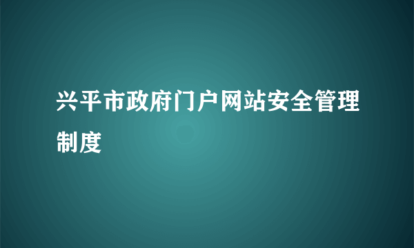 兴平市政府门户网站安全管理制度