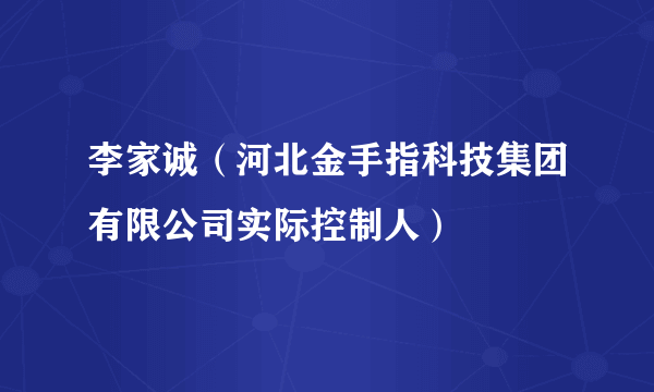 李家诚（河北金手指科技集团有限公司实际控制人）
