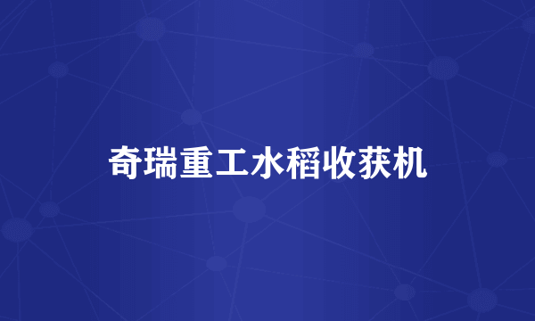 奇瑞重工水稻收获机