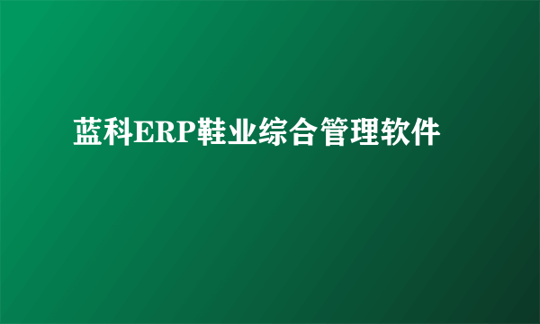 蓝科ERP鞋业综合管理软件