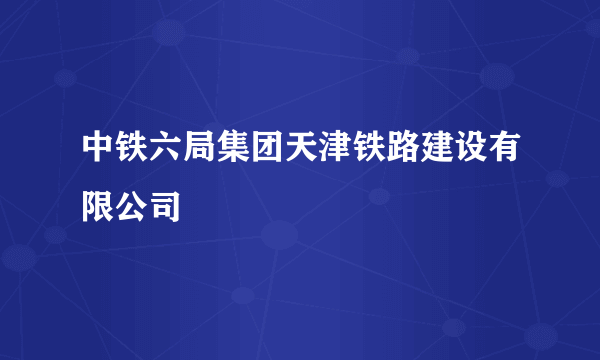 中铁六局集团天津铁路建设有限公司