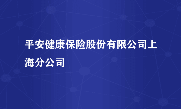 平安健康保险股份有限公司上海分公司