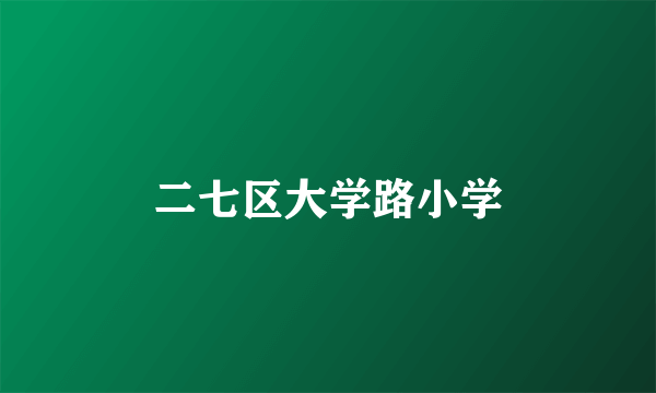 二七区大学路小学