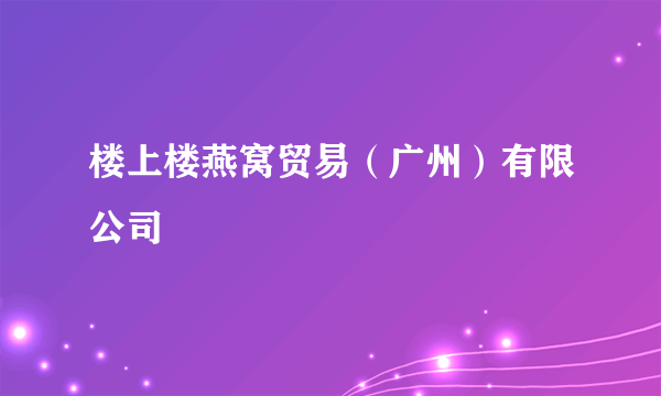 楼上楼燕窝贸易（广州）有限公司