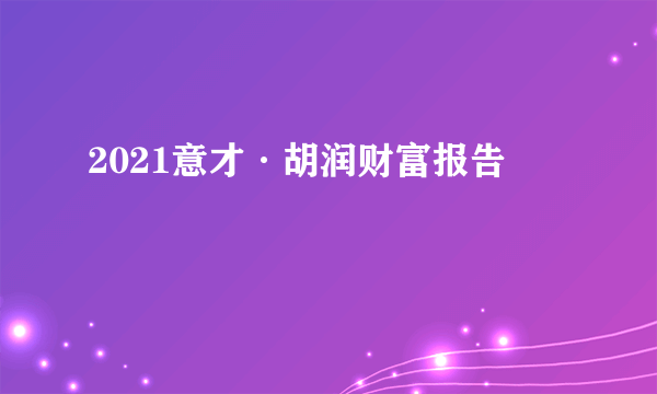 2021意才·胡润财富报告
