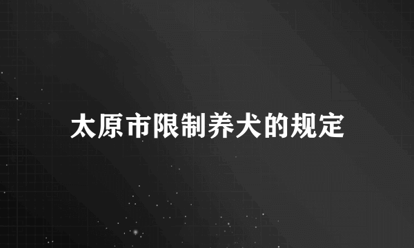 太原市限制养犬的规定