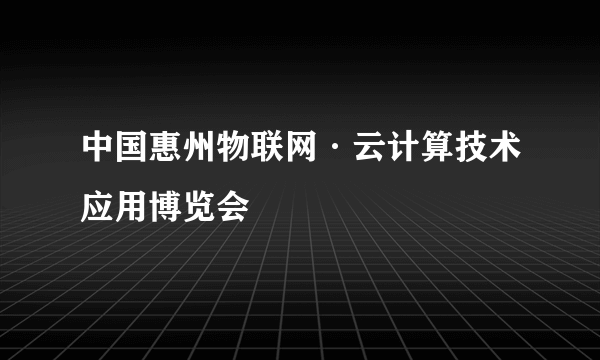 中国惠州物联网·云计算技术应用博览会