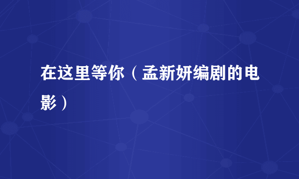 在这里等你（孟新妍编剧的电影）