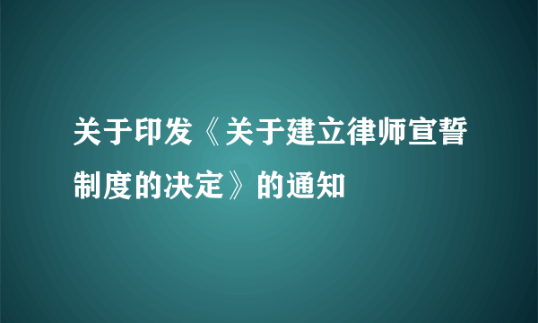 关于印发《关于建立律师宣誓制度的决定》的通知