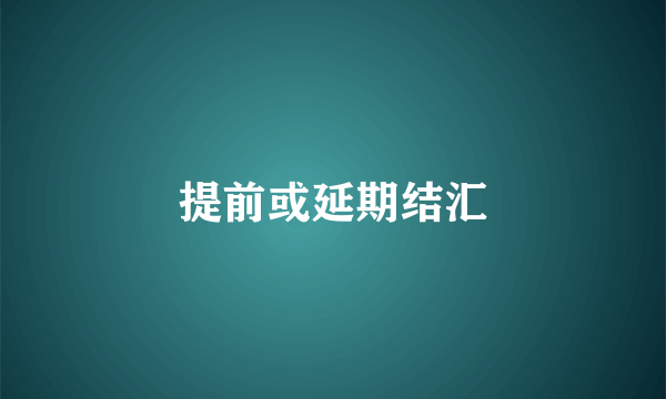 提前或延期结汇