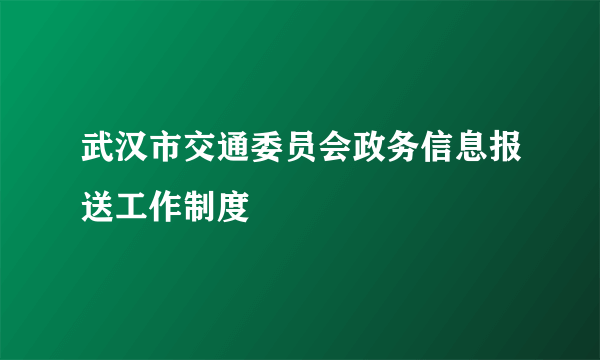 武汉市交通委员会政务信息报送工作制度