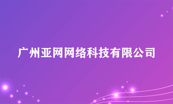 广州亚网网络科技有限公司
