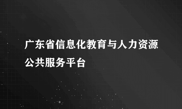 广东省信息化教育与人力资源公共服务平台