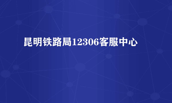 昆明铁路局12306客服中心