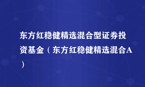 东方红稳健精选混合型证券投资基金（东方红稳健精选混合A）
