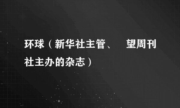 环球（新华社主管、瞭望周刊社主办的杂志）