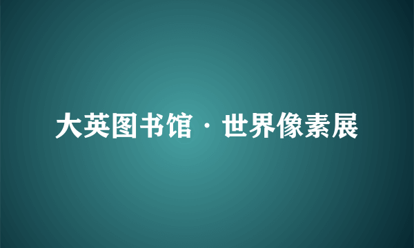 大英图书馆·世界像素展