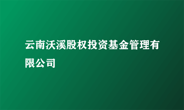 云南沃溪股权投资基金管理有限公司