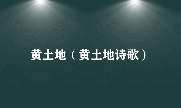 黄土地（黄土地诗歌）