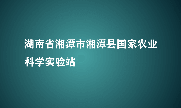湖南省湘潭市湘潭县国家农业科学实验站