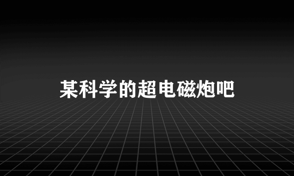 某科学的超电磁炮吧