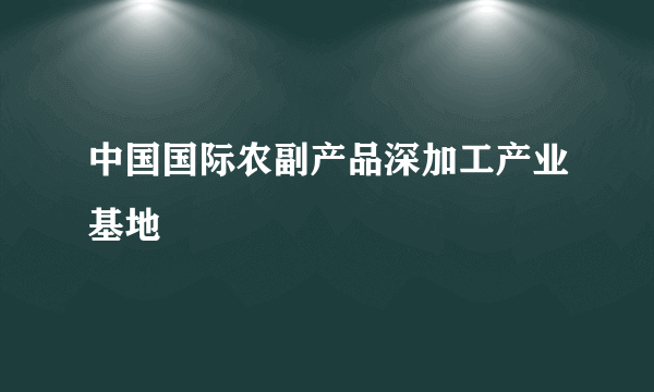 中国国际农副产品深加工产业基地