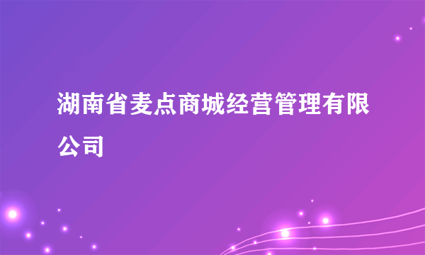 湖南省麦点商城经营管理有限公司