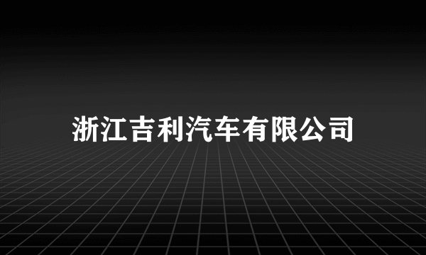 浙江吉利汽车有限公司