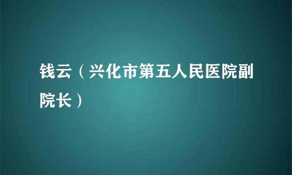 钱云（兴化市第五人民医院副院长）