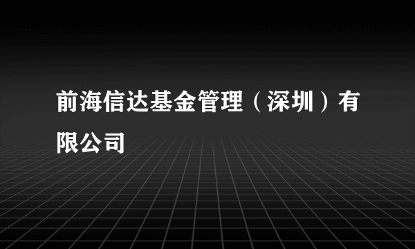 前海信达基金管理（深圳）有限公司