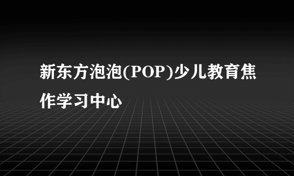 新东方泡泡(POP)少儿教育焦作学习中心