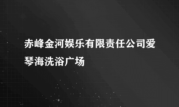 赤峰金河娱乐有限责任公司爱琴海洗浴广场