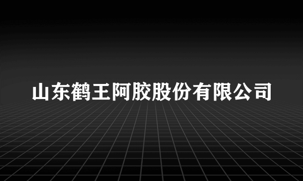 山东鹤王阿胶股份有限公司