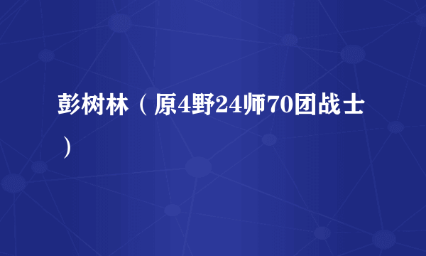 彭树林（原4野24师70团战士）