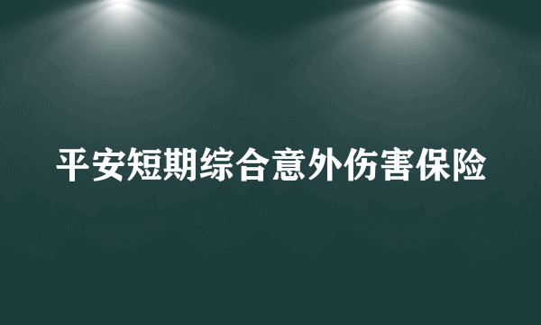 平安短期综合意外伤害保险