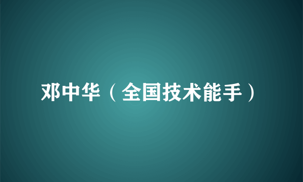 邓中华（全国技术能手）